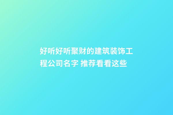 好听好听聚财的建筑装饰工程公司名字 推荐看看这些-第1张-公司起名-玄机派